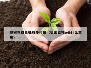 奥密克戎毒株有多可怕（奥密克戎o是什么意思）