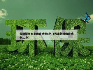 天津新增本土确诊病例5例（天津新增确诊病例12例）