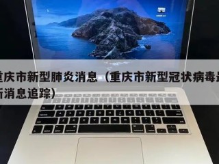 重庆市新型肺炎消息（重庆市新型冠状病毒最新消息追踪）