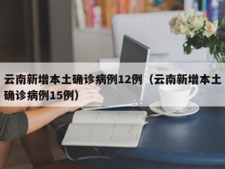 云南新增本土确诊病例12例（云南新增本土确诊病例15例）