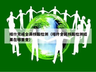 喀什完成全员核酸检测（喀什全民核酸检测结果在哪里查）