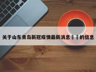 关于山东青岛新冠疫情最新消息㊙️的信息