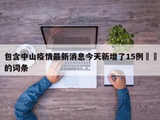 包含中山疫情最新消息今天新增了15例㊙️的词条