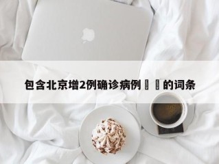 包含北京增2例确诊病例㊙️的词条