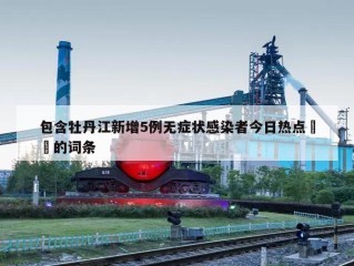 包含牡丹江新增5例无症状感染者今日热点㊙️的词条